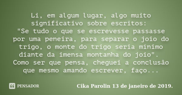 Li, em algum lugar, algo muito significativo sobre escritos: "Se tudo o que se escrevesse passasse por uma peneira, para separar o joio do trigo, o monte d... Frase de Cika Parolin 13 de janeiro de 2019..