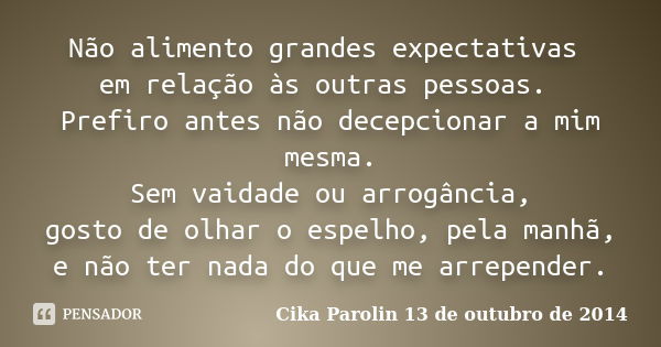 Não alimento grandes expectativas em relação às outras pessoas. Prefiro antes não decepcionar a mim mesma. Sem vaidade ou arrogância, gosto de olhar o espelho, ... Frase de Cika Parolin 13 de outubro de 2014.