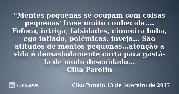 "Mentes pequenas se ocupam com coisas pequenas"frase muito conhecida.... Fofoca, intriga, falsidades, ciumeira boba, ego inflado, polêmicas, inveja...... Frase de Cika Parolin 13 de fevereiro de 2017.