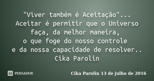 "Viver também é Aceitação"... Aceitar é permitir que o Universo faça, da melhor maneira, o que foge do nosso controle e da nossa capacidade de resolve... Frase de Cika Parolin 13 de julho de 2016.