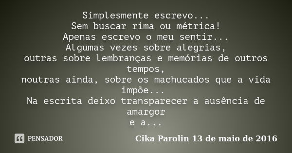 Simplesmente escrevo... Sem buscar rima ou métrica! Apenas escrevo o meu sentir... Algumas vezes sobre alegrias, outras sobre lembranças e memórias de outros te... Frase de Cika Parolin 13 de maio de 2016.