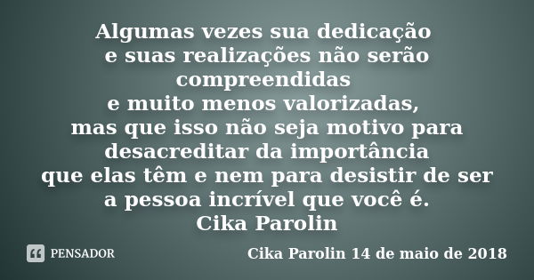 Algumas vezes sua dedicação e suas realizações não serão compreendidas e muito menos valorizadas, mas que isso não seja motivo para desacreditar da importância ... Frase de Cika Parolin 14 de maio de 2018.