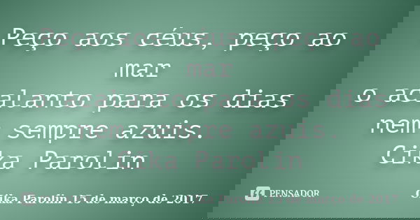 Peço aos céus, peço ao mar o acalanto para os dias nem sempre azuis. Cika Parolin... Frase de Cika Parolin 15 de março de 2017.