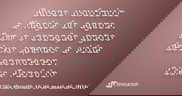 Busco usufruir a Magia do agora. Com o coração grato deixo apenas a vida acontecer. ‪Cika Parolin‬... Frase de Cika Parolin 16 de maio de 2016.