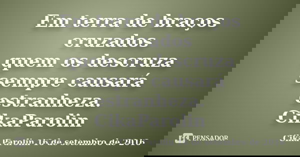 Em terra de braços cruzados quem os descruza sempre causará estranheza. CikaParolin... Frase de Cika Parolin 16 de setembro de 2016.
