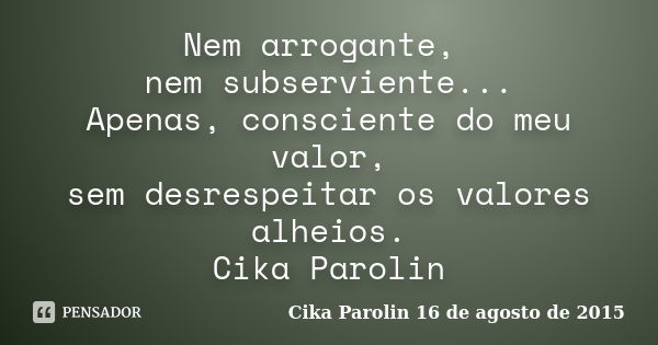 Nem arrogante, nem subserviente... Apenas, consciente do meu valor, sem desrespeitar os valores alheios. Cika Parolin... Frase de Cika Parolin 16 de agosto de 2015.