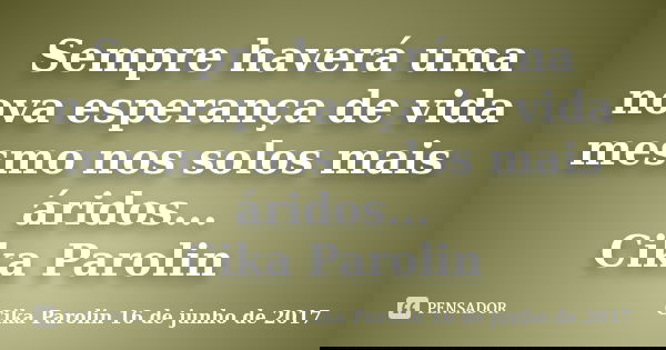 Sempre haverá uma nova esperança de vida mesmo nos solos mais áridos... Cika Parolin... Frase de Cika Parolin 16 de junho de 2017.