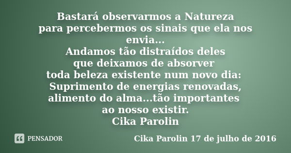 Bastará observarmos a Natureza para percebermos os sinais que ela nos envia... Andamos tão distraídos deles que deixamos de absorver toda beleza existente num n... Frase de Cika Parolin 17 de julho de 2016.