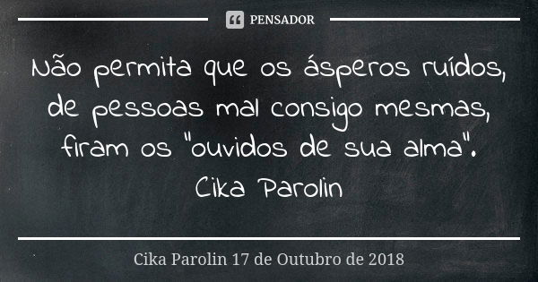 Não permita que os ásperos ruídos, de pessoas mal consigo mesmas, firam os "ouvidos de sua alma". Cika Parolin... Frase de Cika Parolin 17 de Outubro de 2018.