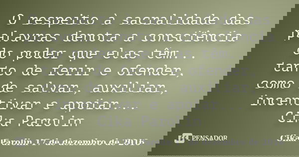O respeito à sacralidade das palavras denota a consciência do poder que elas têm... tanto de ferir e ofender, como de salvar, auxiliar, incentivar e apoiar... C... Frase de Cika Parolin 17 de dezembro de 2016.