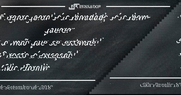 A regra geral é a bondade, é o bem-querer e a mão que se estende! O resto é exceção! Cika Parolin... Frase de Cika Parolin 18 de Setembro de 2018.