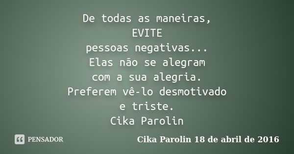 De todas as maneiras, EVITE pessoas negativas... Elas não se alegram com a sua alegria. Preferem vê-lo desmotivado e triste. ‪Cika Parolin‬... Frase de Cika Parolin 18 de abril de 2016.