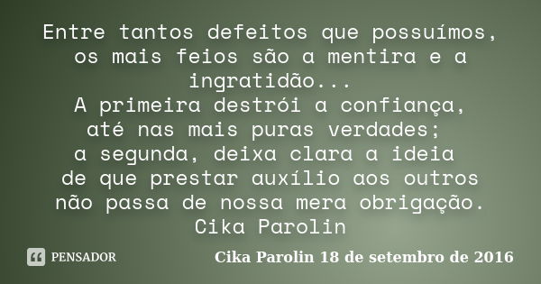 Entre tantos defeitos que possuímos, os mais feios são a mentira e a ingratidão... A primeira destrói a confiança, até nas mais puras verdades; a segunda, deixa... Frase de Cika Parolin 18 de setembro de 2016.