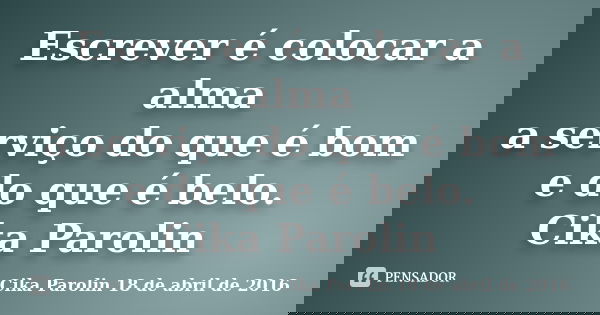 Escrever é colocar a alma a serviço do que é bom e do que é belo. ‪Cika Parolin‬... Frase de Cika Parolin 18 de abril de 2016.