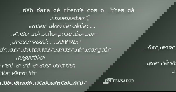 Não bata de frente com o "trem da insensatez", antes desvie dele... A Paz da alma precisa ser preservada...SEMPRE! Sob pena de nos tornarmos seres de ... Frase de Cika Parolin 18 de abril de 2016.