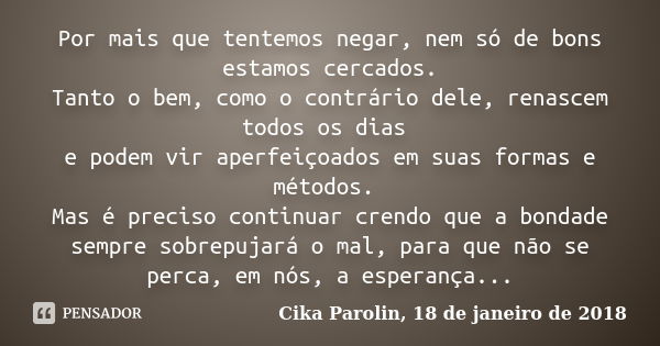 Por mais que tentemos negar, nem só de bons estamos cercados. Tanto o bem, como o contrário dele, renascem todos os dias e podem vir aperfeiçoados em suas forma... Frase de Cika Parolin, 18 de janeiro de 2018.