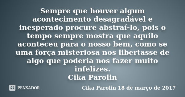 Sempre que houver algum acontecimento desagradável e inesperado procure abstraí-lo, pois o tempo sempre mostra que aquilo aconteceu para o nosso bem, como se um... Frase de Cika Parolin 18 de março de 2017.