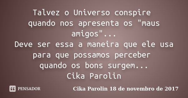 Talvez o Universo conspire quando nos apresenta os "maus amigos"... Deve ser essa a maneira que ele usa para que possamos perceber quando os bons surg... Frase de Cika Parolin 18 de novembro de 2017.