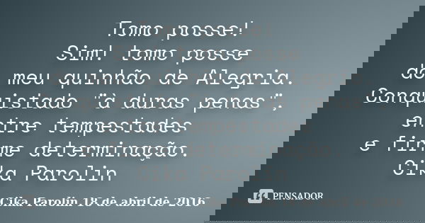 Tomo posse! Sim! tomo posse do meu quinhão de Alegria. Conquistado "à duras penas", entre tempestades e firme determinação. Cika Parolin... Frase de Cika Parolin 18 de abril de 2016.