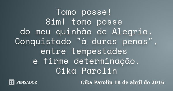 Tomo posse! Sim! tomo posse do meu quinhão de Alegria. Conquistado "à duras penas", entre tempestades e firme determinação. Cika Parolin... Frase de Cika Parolin 18 de abril de 2016.