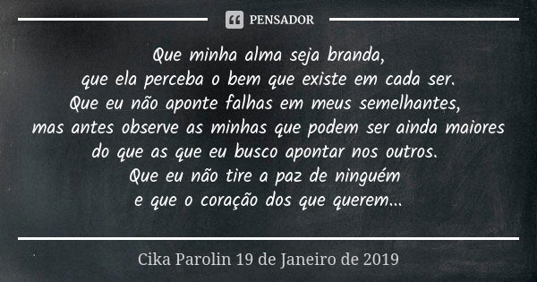 Que minha alma seja branda, que ela perceba o bem que existe em cada ser. Que eu não aponte falhas em meus semelhantes, mas antes observe as minhas que podem se... Frase de Cika Parolin 19 de janeiro de 2019..