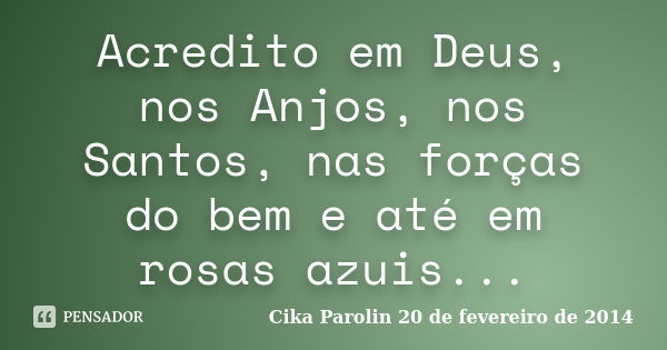 Acredito em Deus, nos Anjos, nos Santos, nas forças do bem e até em rosas azuis...... Frase de Cika Parolin 20 de fevereiro de 2014.