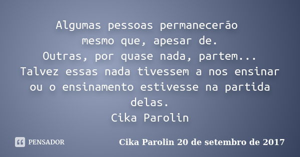 Algumas pessoas permanecerão mesmo que, apesar de. Outras, por quase nada, partem... Talvez essas nada tivessem a nos ensinar ou o ensinamento estivesse na part... Frase de Cika Parolin 20 de setembro de 2017.