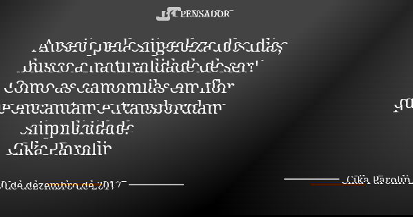 Anseio pela singeleza dos dias, busco a naturalidade de ser! Como as camomilas em flor que encantam e transbordam simplicidade. Cika Parolin... Frase de Cika Parolin 20 de dezembro de 2017.