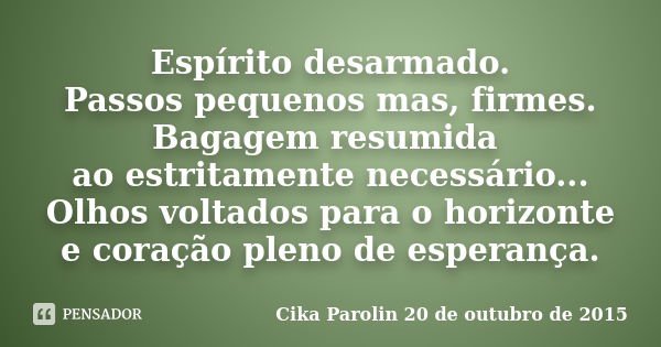 Espírito desarmado. Passos pequenos mas, firmes. Bagagem resumida ao estritamente necessário... Olhos voltados para o horizonte e coração pleno de esperança.... Frase de Cika Parolin 20 de outubro de 2015.