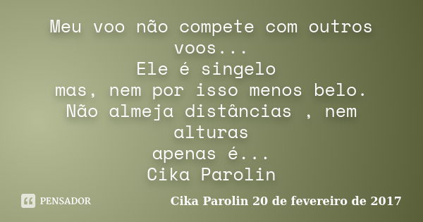 Meu voo não compete com outros voos... Ele é singelo mas, nem por isso menos belo. Não almeja distâncias , nem alturas apenas é... Cika Parolin... Frase de Cika Parolin 20 de fevereiro de 2017.