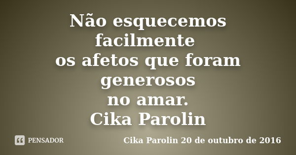 Não esquecemos facilmente os afetos que foram generosos no amar. Cika Parolin... Frase de Cika Parolin 20 de outubro de 2016.