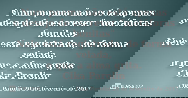 Num poema não está apenas o desejo de escrever "metáforas bonitas" Nele está registrado, de forma velada, o que a alma grita. Cika Parolin... Frase de Cika Parolin 20 de fevereiro de 2017.