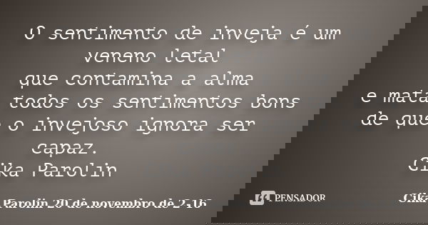 O sentimento de inveja é um veneno letal que contamina a alma e mata todos os sentimentos bons de que o invejoso ignora ser capaz. Cika Parolin... Frase de Cika Parolin 20 de novembro de 2-16.