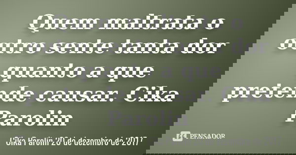 Quem maltrata o outro sente tanta dor quanto a que pretende causar. Cika Parolin... Frase de Cika Parolin 20 de dezembro de 2017.