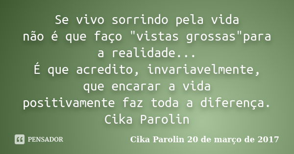 Se vivo sorrindo pela vida não é que faço "vistas grossas"para a realidade... É que acredito, invariavelmente, que encarar a vida positivamente faz to... Frase de Cika Parolin 20 de março de 2017.