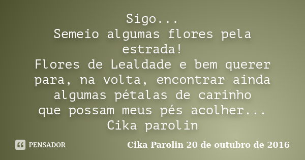 Sigo... Semeio algumas flores pela estrada! Flores de Lealdade e bem querer para, na volta, encontrar ainda algumas pétalas de carinho que possam meus pés acolh... Frase de Cika Parolin 20 de outubro de 2016.