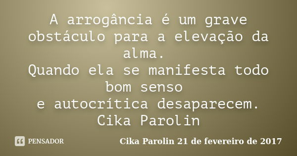 A arrogância é um grave obstáculo para a elevação da alma. Quando ela se manifesta todo bom senso e autocrítica desaparecem. Cika Parolin... Frase de Cika Parolin 21 de fevereiro de 2017.