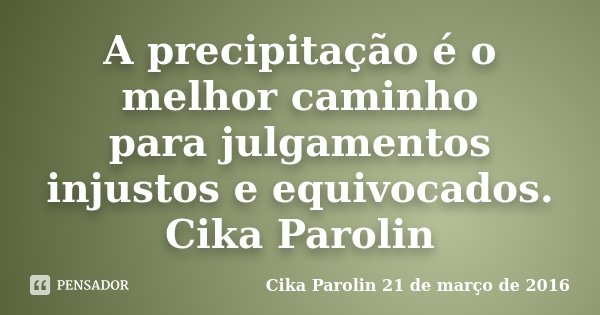 A precipitação é o melhor caminho para julgamentos injustos e equivocados. Cika Parolin... Frase de Cika Parolin 21 de março de 2016.