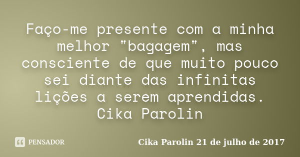 Faço-me presente com a minha melhor "bagagem", mas consciente de que muito pouco sei diante das infinitas lições a serem aprendidas. Cika Parolin... Frase de Cika Parolin 21 de julho de 2017.