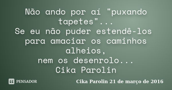 Não ando por aí "puxando tapetes"... Se eu não puder estendê-los para amaciar os caminhos alheios, nem os desenrolo... Cika Parolin... Frase de Cika Parolin 21 de março de 2016.