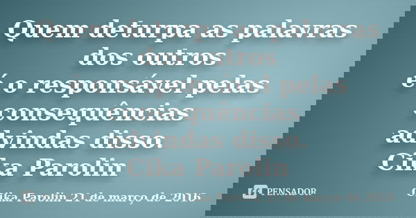 Quem deturpa as palavras dos outros é o responsável pelas consequências advindas disso. Cika Parolin... Frase de Cika Parolin 21 de março de 2016.