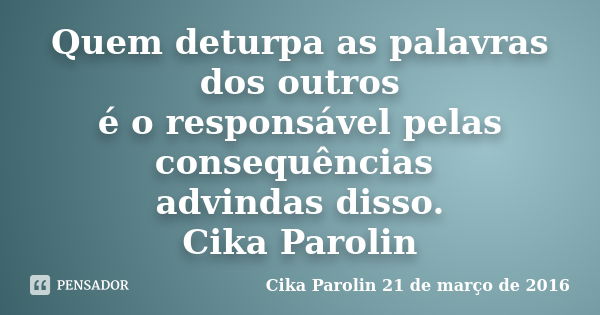 Quem deturpa as palavras dos outros é o responsável pelas consequências advindas disso. Cika Parolin... Frase de Cika Parolin 21 de março de 2016.