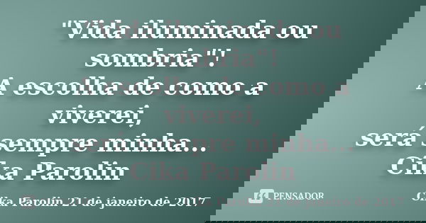 "Vida iluminada ou sombria"! A escolha de como a viverei, será sempre minha... Cika Parolin... Frase de Cika Parolin 21 de janeiro de 2017.