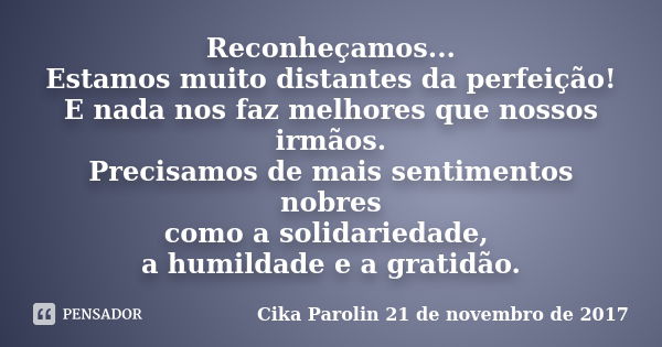 Reconheçamos... Estamos muito distantes da perfeição! E nada nos faz melhores que nossos irmãos. Precisamos de mais sentimentos nobres como a solidariedade, a h... Frase de Cika Parolin 21 de novembro de 2017.