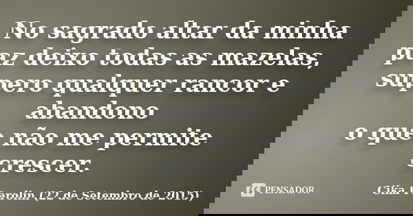 No sagrado altar da minha paz deixo todas as mazelas, supero qualquer rancor e abandono o que não me permite crescer.... Frase de Cika Parolin (22 de Setembro de 2015).