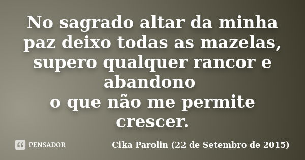 No sagrado altar da minha paz deixo todas as mazelas, supero qualquer rancor e abandono o que não me permite crescer.... Frase de Cika Parolin (22 de Setembro de 2015).