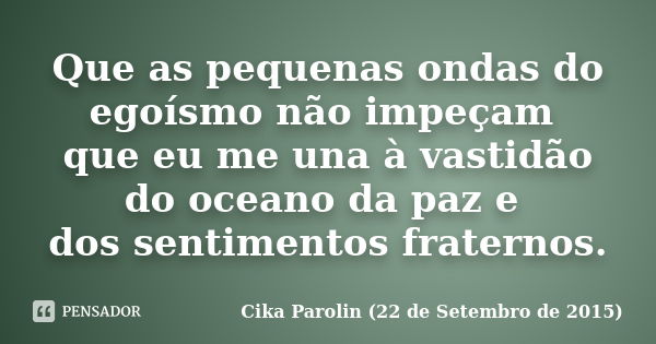 Que as pequenas ondas do egoísmo não impeçam que eu me una à vastidão do oceano da paz e dos sentimentos fraternos.... Frase de Cika Parolin (22 de Setembro de 2015).