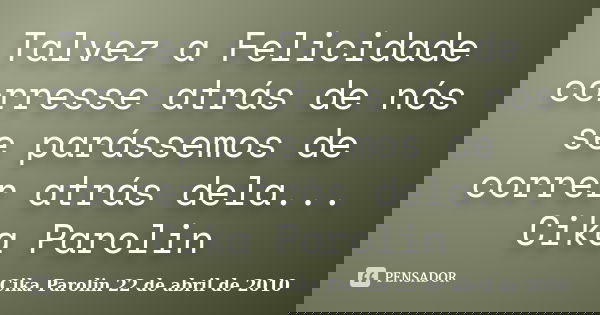 Talvez a Felicidade corresse atrás de nós se parássemos de correr atrás dela... Cika Parolin... Frase de Cika Parolin 22 de abril de 2010.