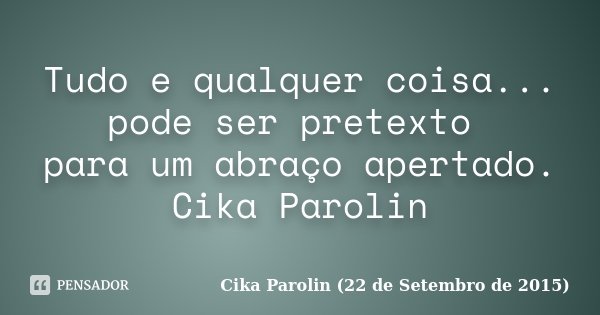 Tudo e qualquer coisa... pode ser pretexto para um abraço apertado. ‪Cika Parolin‬... Frase de Cika Parolin (22 de Setembro de 2015).