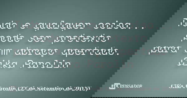 Tudo e qualquer coisa... pode ser pretexto para um abraço apertado. ‪Cika Parolin‬... Frase de Cika Parolin (22 de Setembro de 2015).
